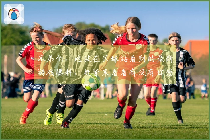 兄弟们，这波在买球站看到的最新游戏爆料，赶紧来看看有没有你感兴趣的！