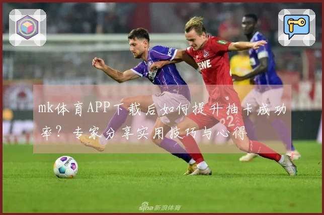 mk体育APP下载后如何提升抽卡成功率？专家分享实用技巧与心得