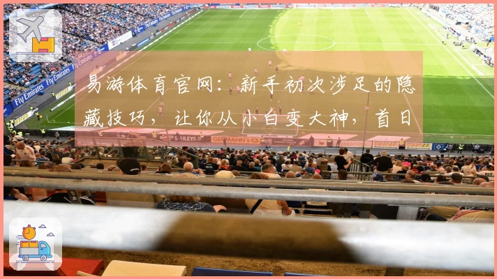 易游体育官网：新手初次涉足的隐藏技巧，让你从小白变大神，首日收益翻倍的秘密！