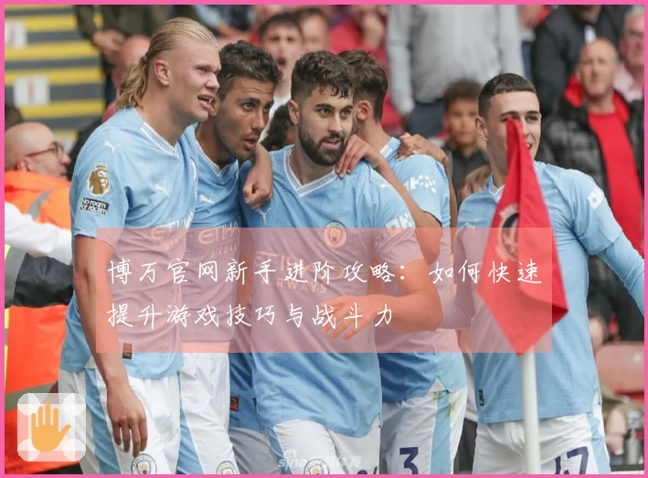 博万官网新手进阶攻略：如何快速提升游戏技巧与战斗力