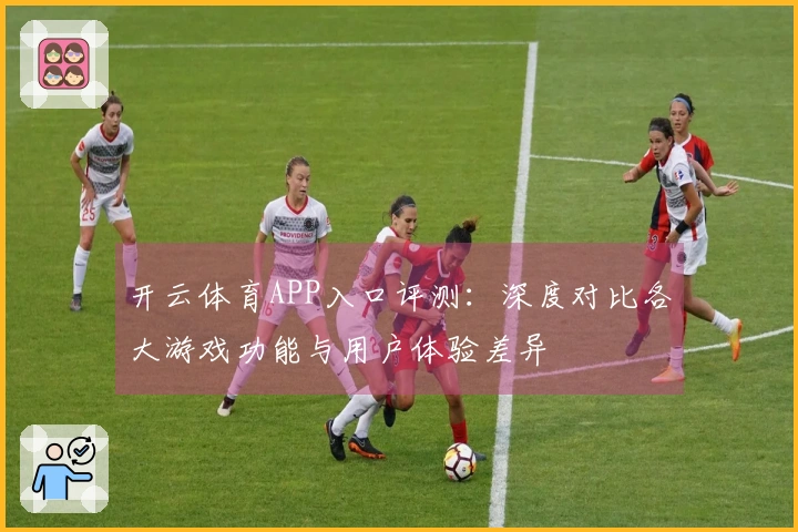 开云体育APP入口评测：深度对比各大游戏功能与用户体验差异