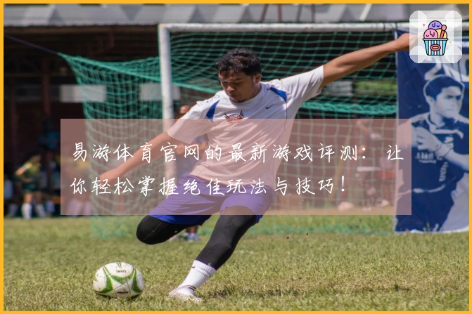 易游体育官网的最新游戏评测：让你轻松掌握绝佳玩法与技巧！