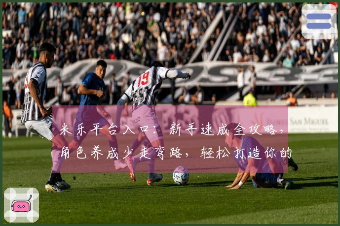 米乐平台入口：新手速成全攻略，角色养成少走弯路，轻松打造你的最强阵容