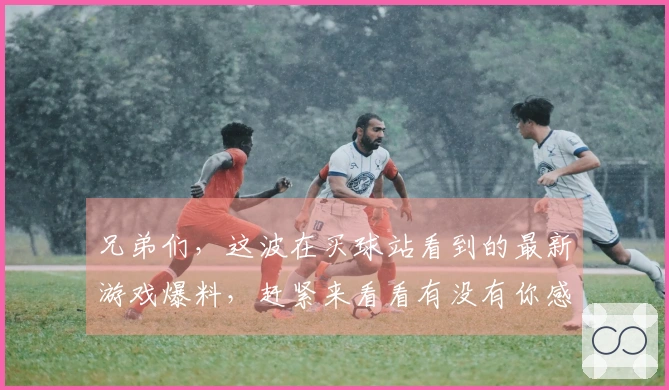 兄弟们，这波在买球站看到的最新游戏爆料，赶紧来看看有没有你感兴趣的！