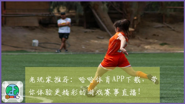 老玩家推荐：哈哈体育APP下载，带你体验更精彩的游戏赛事直播！