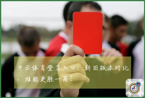 开云体育登录入口：新旧版本对比，谁能更胜一筹？