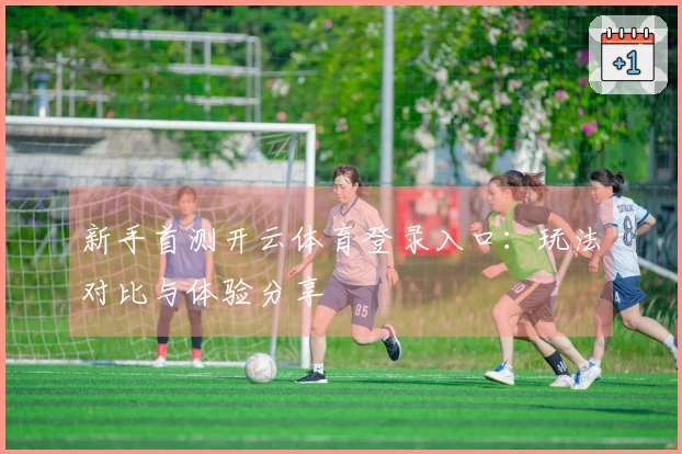 新手首测开云体育登录入口：玩法对比与体验分享