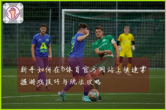 新手如何在b体育官方网站上快速掌握游戏技巧与玩法攻略