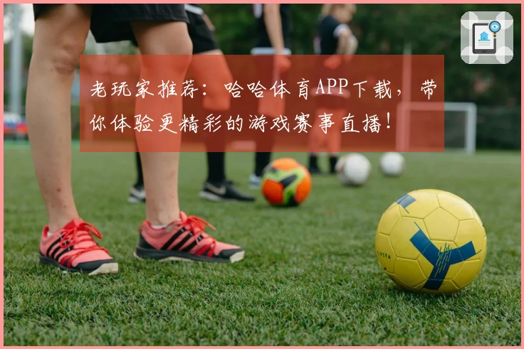 老玩家推荐：哈哈体育APP下载，带你体验更精彩的游戏赛事直播！