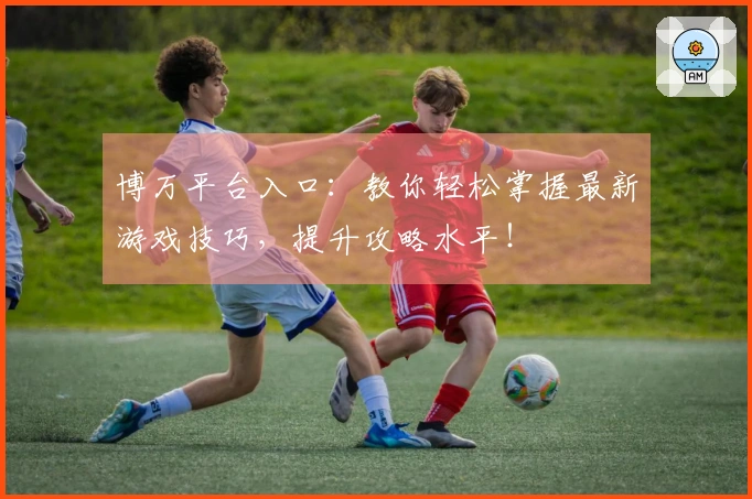 博万平台入口：教你轻松掌握最新游戏技巧，提升攻略水平！