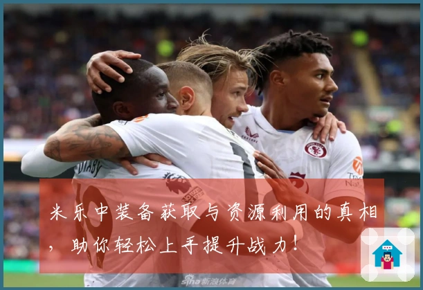 米乐中装备获取与资源利用的真相，助你轻松上手提升战力！