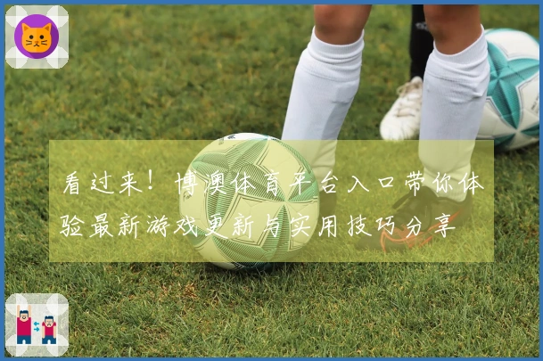 看过来！博澳体育平台入口带你体验最新游戏更新与实用技巧分享