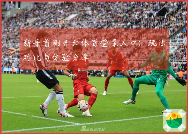 新手首测开云体育登录入口：玩法对比与体验分享