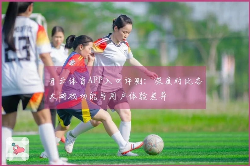 开云体育APP入口评测：深度对比各大游戏功能与用户体验差异