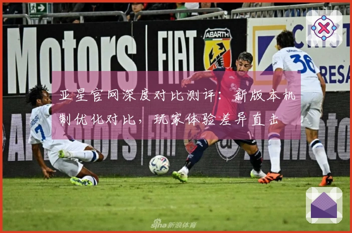 亚星官网深度对比测评：新版本机制优化对比，玩家体验差异直击