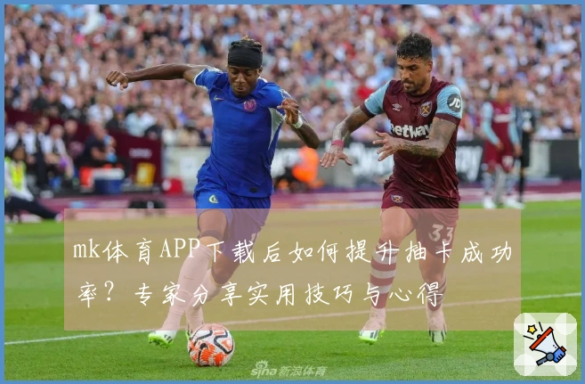 mk体育APP下载后如何提升抽卡成功率？专家分享实用技巧与心得