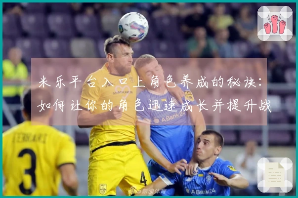 米乐平台入口上角色养成的秘诀：如何让你的角色迅速成长并提升战力