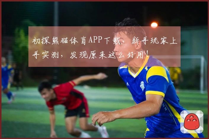 初探熊猫体育APP下载，新手玩家上手实测，发现原来这么好用！